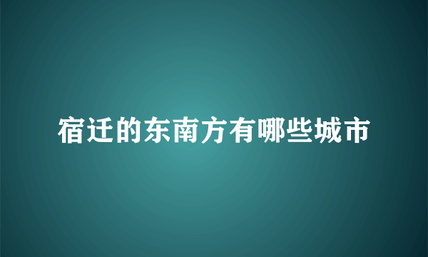 宿迁的东南方有哪些城市