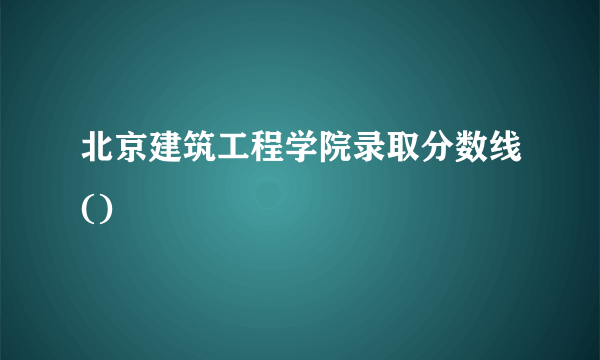 北京建筑工程学院录取分数线()