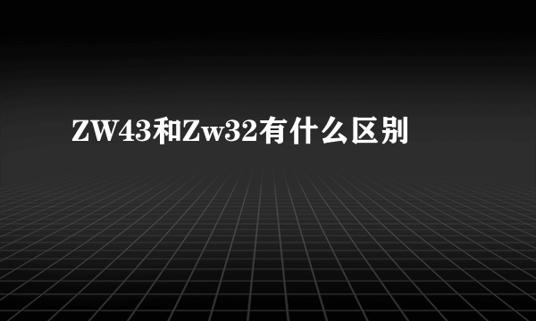 ZW43和Zw32有什么区别