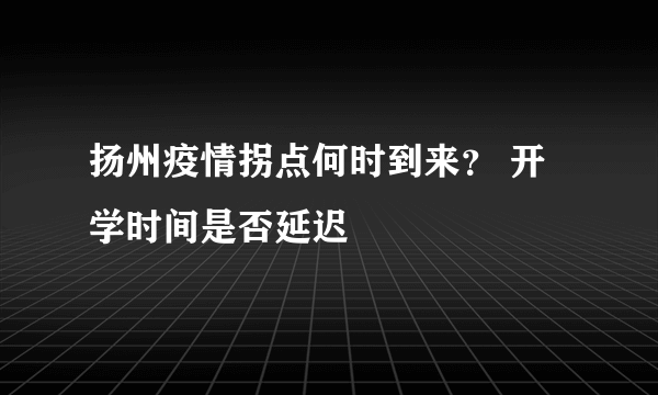 扬州疫情拐点何时到来？ 开学时间是否延迟