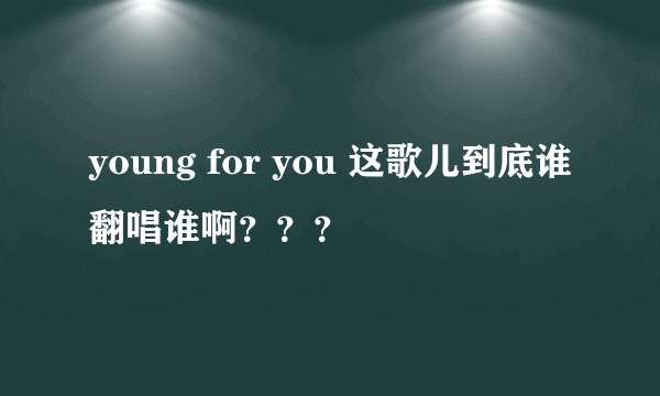 young for you 这歌儿到底谁翻唱谁啊？？？