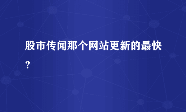 股市传闻那个网站更新的最快？