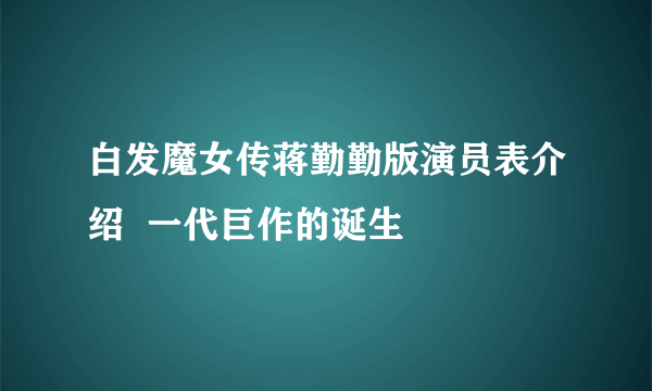 白发魔女传蒋勤勤版演员表介绍  一代巨作的诞生