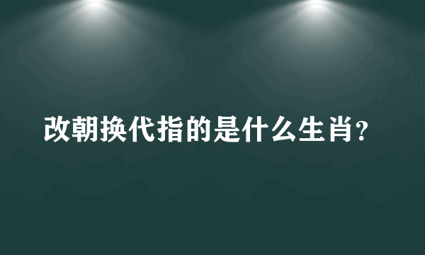 改朝换代指的是什么生肖？