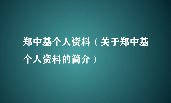 郑中基个人资料（关于郑中基个人资料的简介）