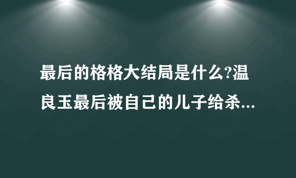 最后的格格大结局是什么?温良玉最后被自己的儿子给杀死了，结局真是太让人伤心了？