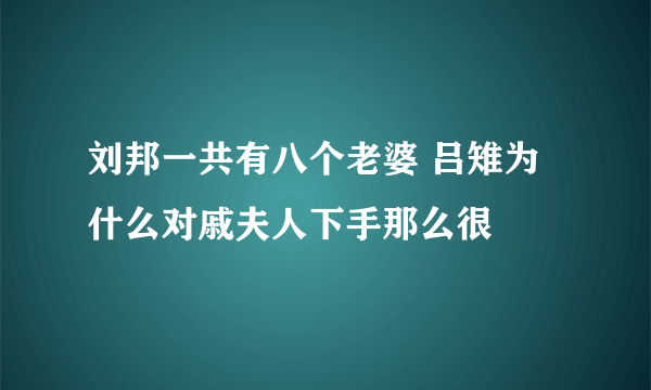 刘邦一共有八个老婆 吕雉为什么对戚夫人下手那么很