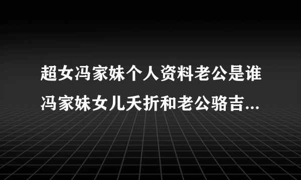 超女冯家妹个人资料老公是谁冯家妹女儿夭折和老公骆吉离婚_飞外网