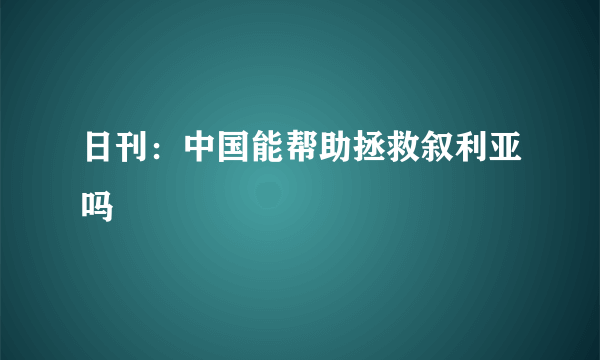 日刊：中国能帮助拯救叙利亚吗