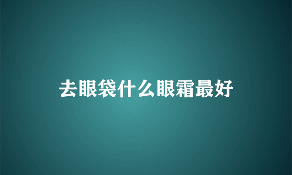 去眼袋什么眼霜最好