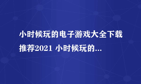 小时候玩的电子游戏大全下载推荐2021 小时候玩的游戏有哪些