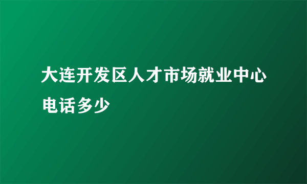 大连开发区人才市场就业中心电话多少