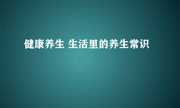 健康养生 生活里的养生常识