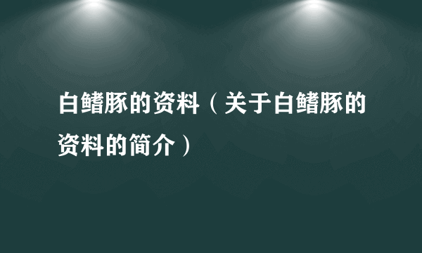 白鳍豚的资料（关于白鳍豚的资料的简介）