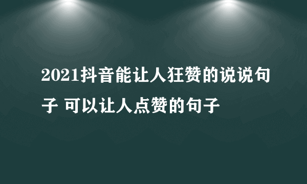 2021抖音能让人狂赞的说说句子 可以让人点赞的句子