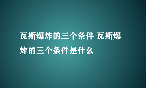 瓦斯爆炸的三个条件 瓦斯爆炸的三个条件是什么