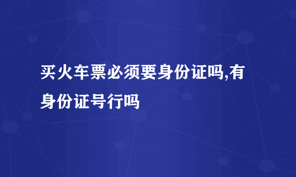 买火车票必须要身份证吗,有身份证号行吗