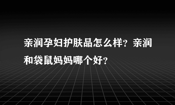 亲润孕妇护肤品怎么样？亲润和袋鼠妈妈哪个好？