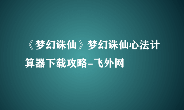 《梦幻诛仙》梦幻诛仙心法计算器下载攻略-飞外网