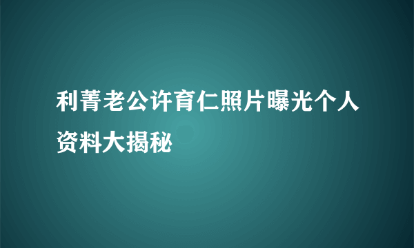 利菁老公许育仁照片曝光个人资料大揭秘