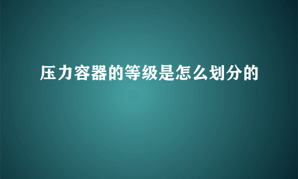 压力容器的等级是怎么划分的