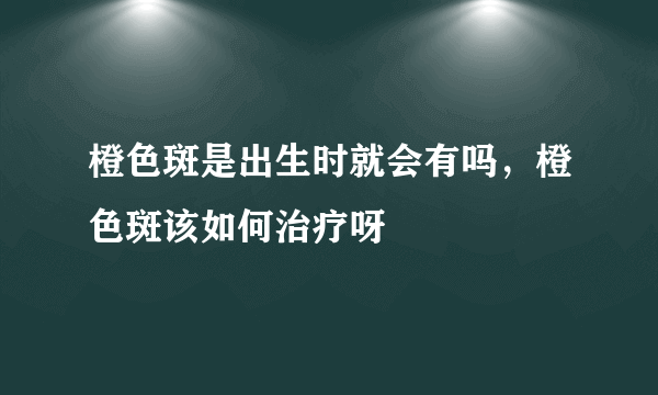 橙色斑是出生时就会有吗，橙色斑该如何治疗呀