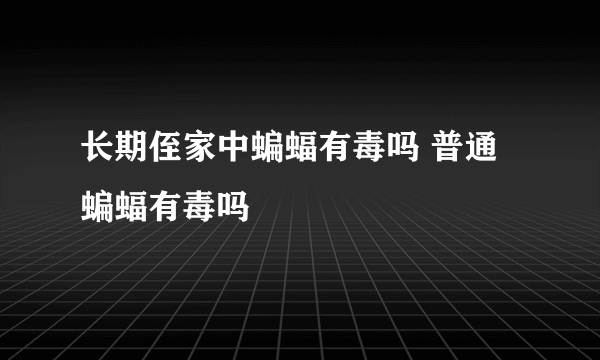 长期侄家中蝙蝠有毒吗 普通蝙蝠有毒吗