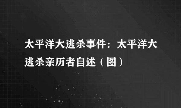 太平洋大逃杀事件：太平洋大逃杀亲历者自述（图）