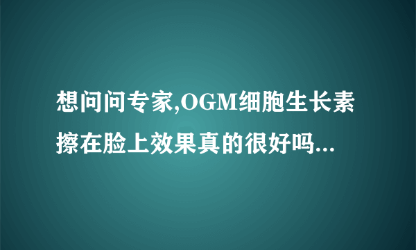 想问问专家,OGM细胞生长素擦在脸上效果真的很好吗？真...