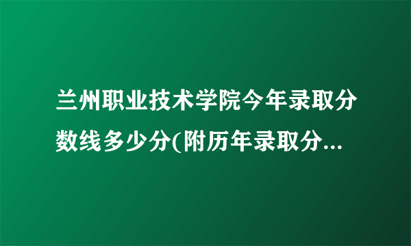 兰州职业技术学院今年录取分数线多少分(附历年录取分数线统计) 