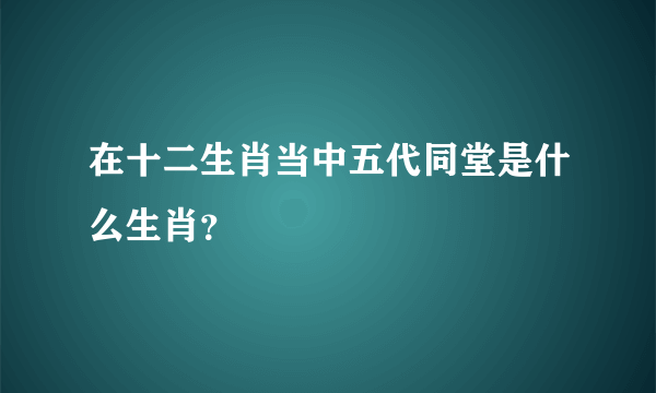 在十二生肖当中五代同堂是什么生肖？