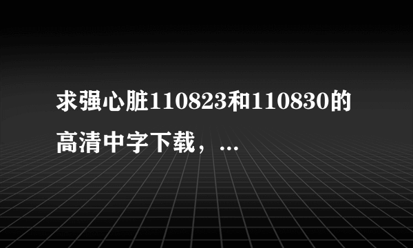 求强心脏110823和110830的高清中字下载，邮箱是sjsj19880824@163.com。