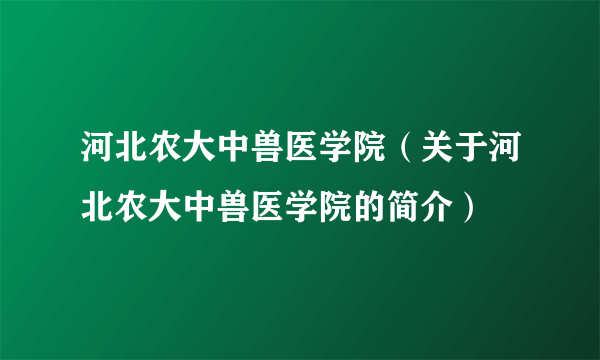 河北农大中兽医学院（关于河北农大中兽医学院的简介）