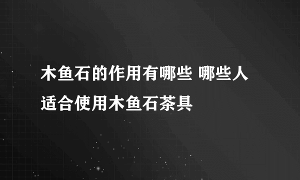 木鱼石的作用有哪些 哪些人适合使用木鱼石茶具