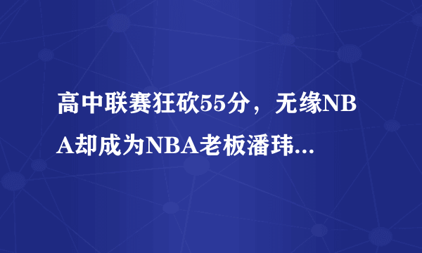 高中联赛狂砍55分，无缘NBA却成为NBA老板潘玮柏与篮球的不解之缘