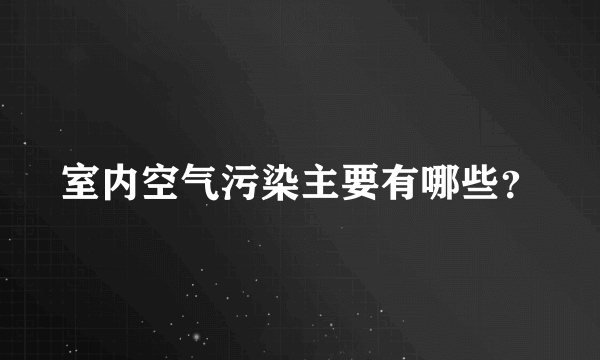 室内空气污染主要有哪些？