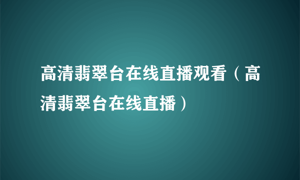 高清翡翠台在线直播观看（高清翡翠台在线直播）