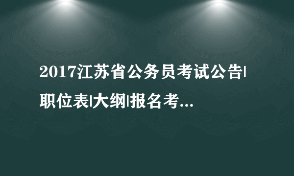 2017江苏省公务员考试公告|职位表|大纲|报名考试信息汇总