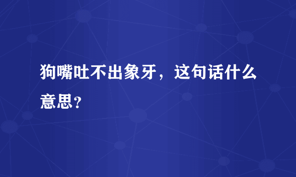 狗嘴吐不出象牙，这句话什么意思？