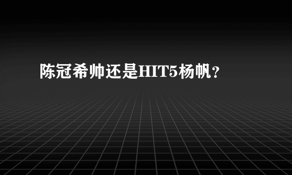 陈冠希帅还是HIT5杨帆？