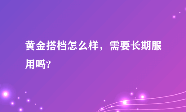 黄金搭档怎么样，需要长期服用吗?