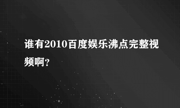 谁有2010百度娱乐沸点完整视频啊？