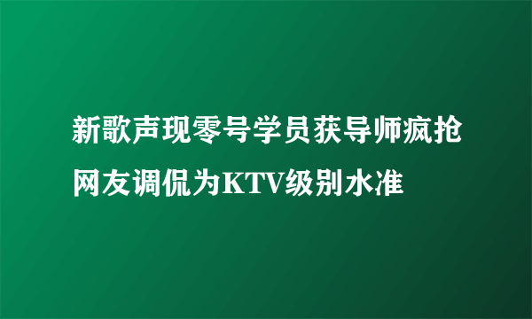 新歌声现零号学员获导师疯抢网友调侃为KTV级别水准