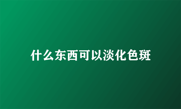 什么东西可以淡化色斑