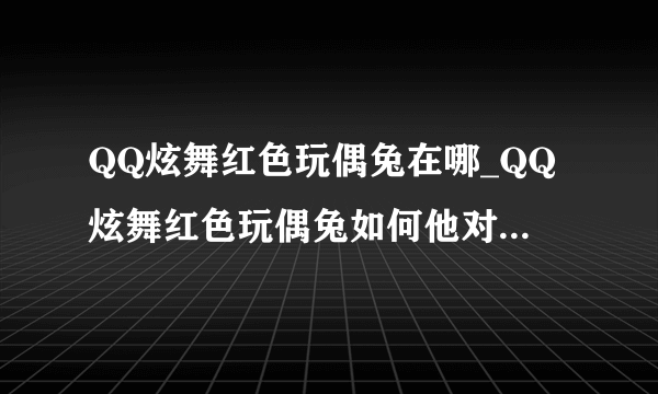 QQ炫舞红色玩偶兔在哪_QQ炫舞红色玩偶兔如何他对话-飞外网