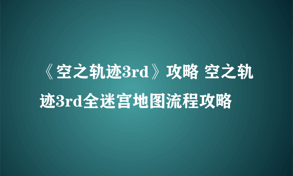 《空之轨迹3rd》攻略 空之轨迹3rd全迷宫地图流程攻略