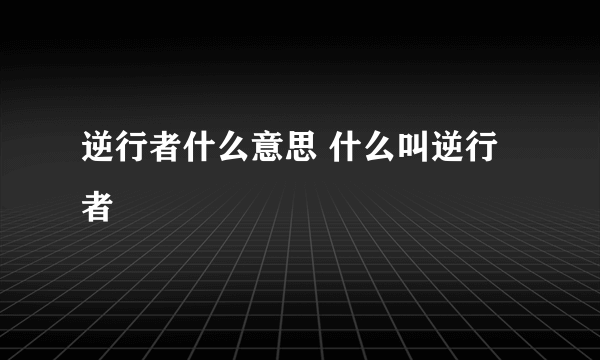 逆行者什么意思 什么叫逆行者