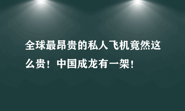 全球最昂贵的私人飞机竟然这么贵！中国成龙有一架！