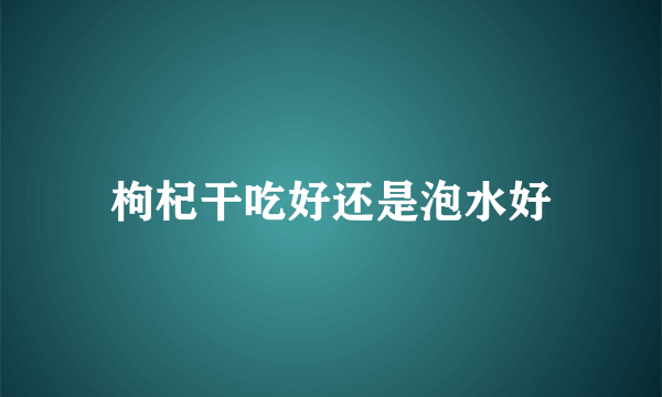 枸杞干吃好还是泡水好