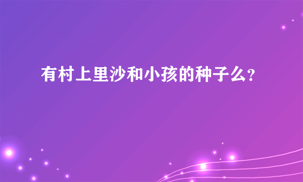 有村上里沙和小孩的种子么？